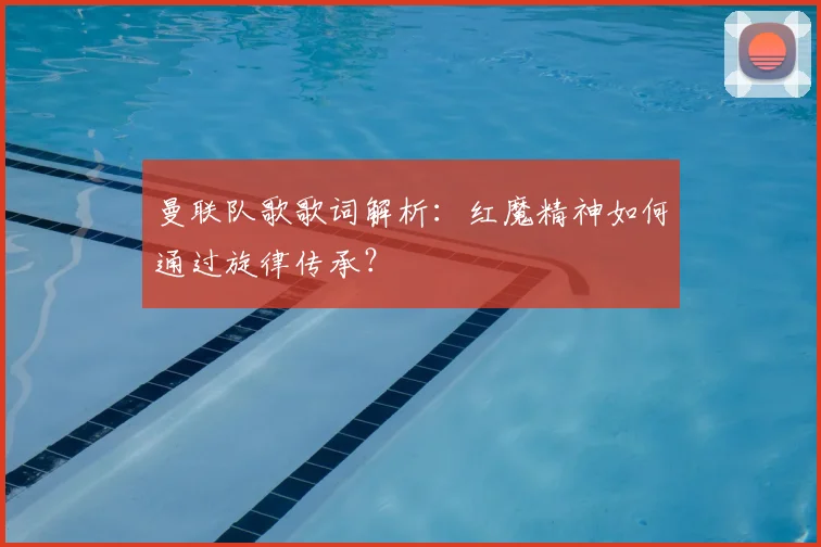 曼联队歌歌词解析：红魔精神如何通过旋律传承？