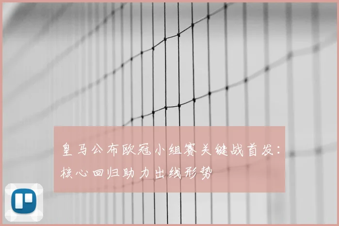 皇马公布欧冠小组赛关键战首发：核心回归助力出线形势