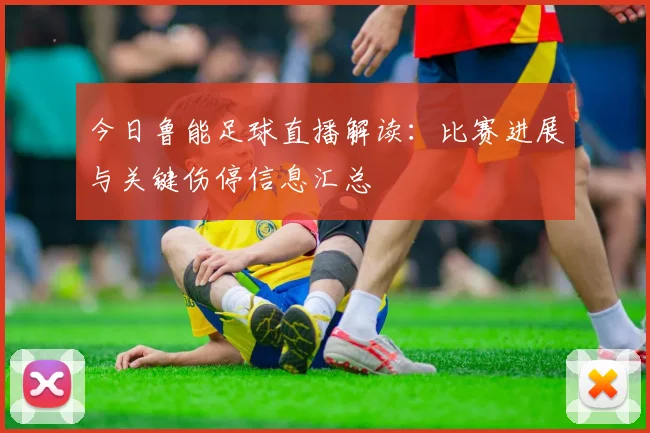 今日鲁能足球直播解读：比赛进展与关键伤停信息汇总