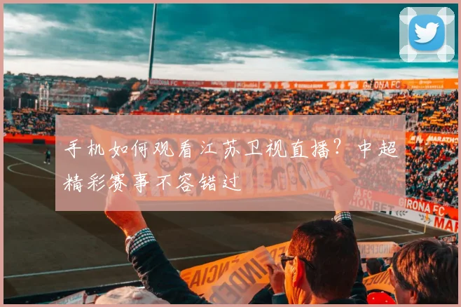手机如何观看江苏卫视直播？中超精彩赛事不容错过