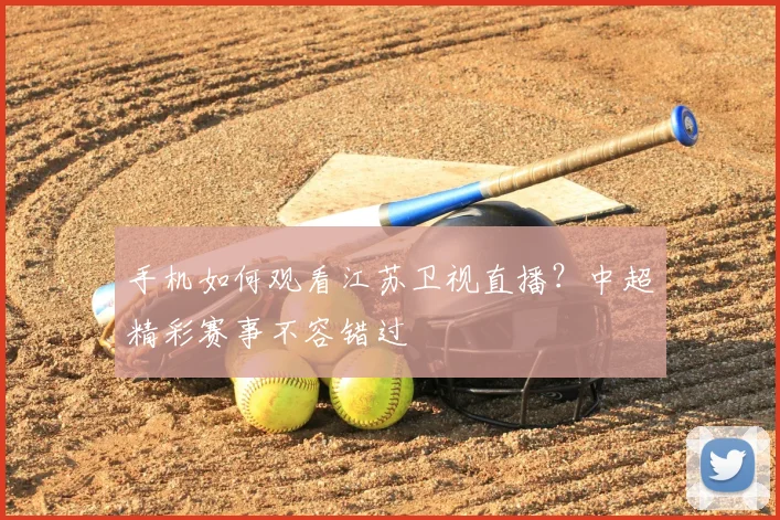 手机如何观看江苏卫视直播？中超精彩赛事不容错过