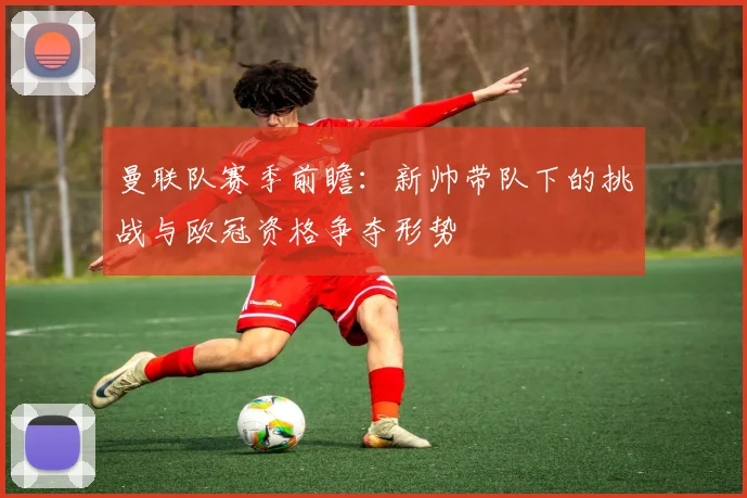 曼联队赛季前瞻：新帅带队下的挑战与欧冠资格争夺形势