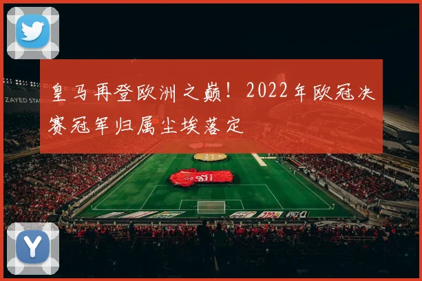 皇马再登欧洲之巅！2022年欧冠决赛冠军归属尘埃落定