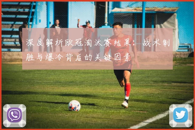 深度解析欧冠淘汰赛结果：战术制胜与爆冷背后的关键因素