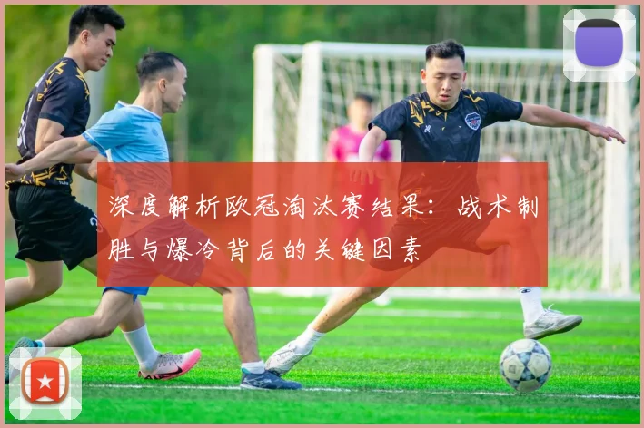 深度解析欧冠淘汰赛结果：战术制胜与爆冷背后的关键因素