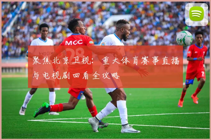 聚焦北京卫视：重大体育赛事直播与电视剧回看全攻略