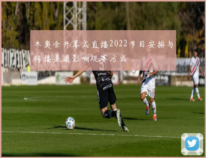 冬奥会开幕式直播2022节目安排与转播渠道影响观赛方式