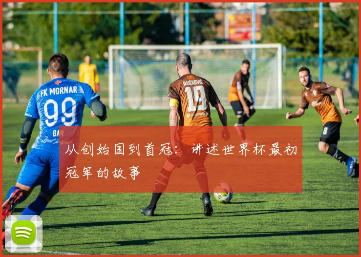 从创始国到首冠：讲述世界杯最初冠军的故事