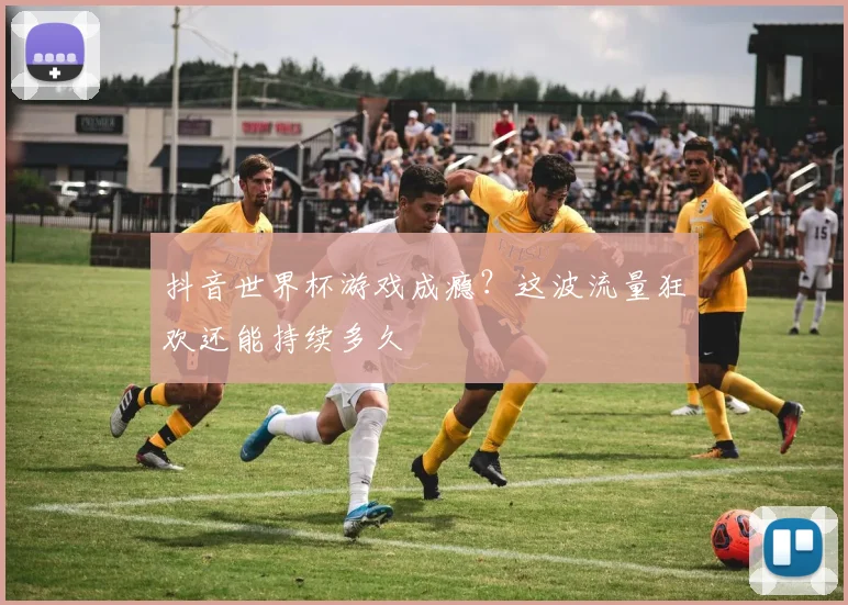 抖音世界杯游戏成瘾?这波流量狂欢还能持续多久