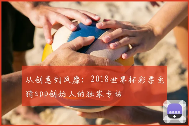从创意到风靡：2018世界杯彩票竞猜app创始人的独家专访