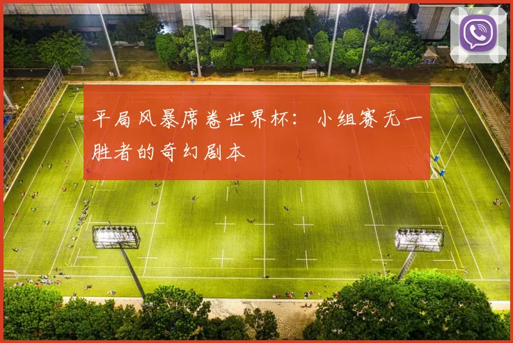 平局风暴席卷世界杯：小组赛无一胜者的奇幻剧本