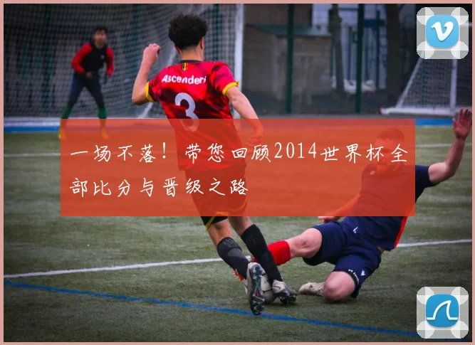 一场不落!带您回顾2014世界杯全部比分与晋级之路