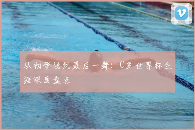 从初登场到最后一舞：C罗世界杯生涯深度盘点