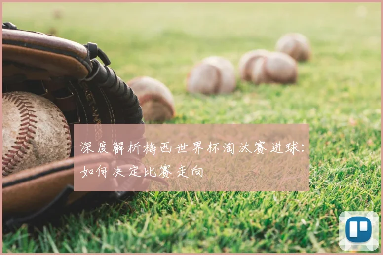 深度解析梅西世界杯淘汰赛进球：如何决定比赛走向