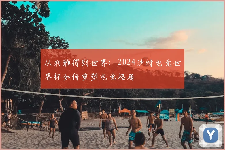 从利雅得到世界：2024沙特电竞世界杯如何重塑电竞格局