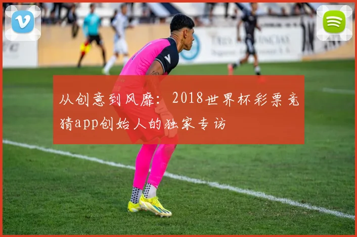 从创意到风靡：2018世界杯彩票竞猜app创始人的独家专访