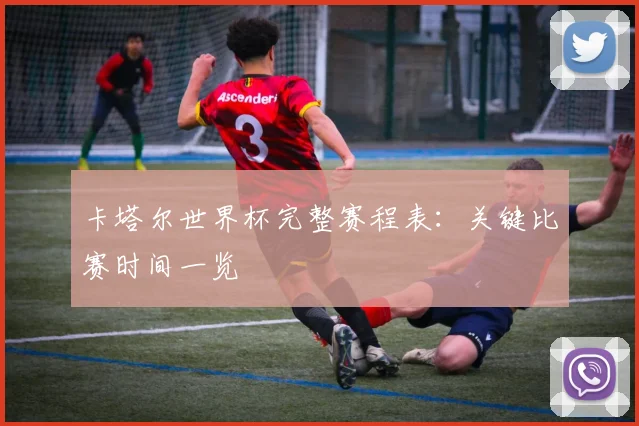 卡塔尔世界杯完整赛程表：关键比赛时间一览