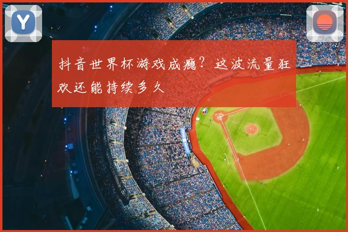 抖音世界杯游戏成瘾？这波流量狂欢还能持续多久