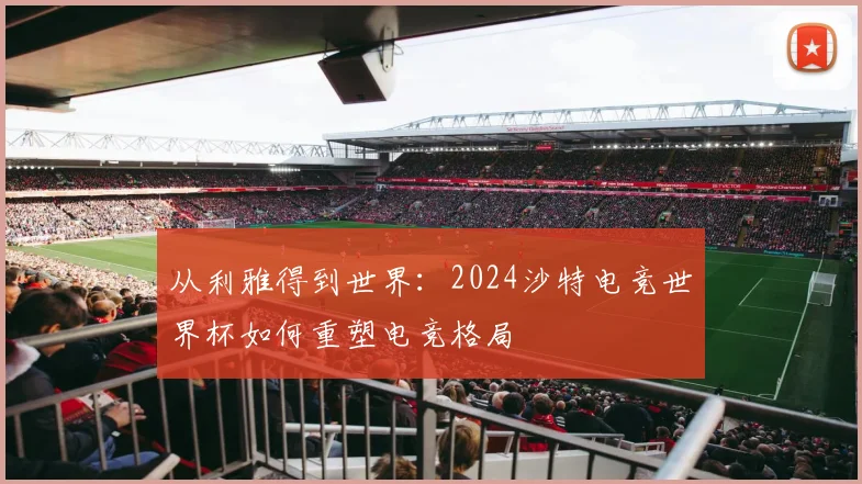 从利雅得到世界：2024沙特电竞世界杯如何重塑电竞格局