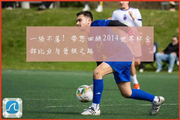 一场不落!带您回顾2014世界杯全部比分与晋级之路