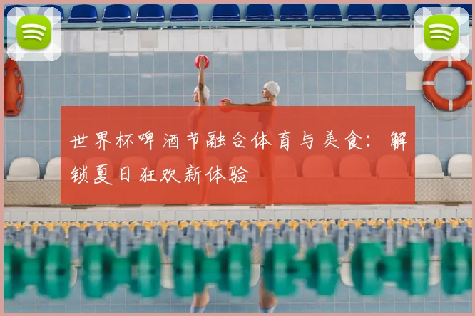 世界杯啤酒节融合体育与美食：解锁夏日狂欢新体验
