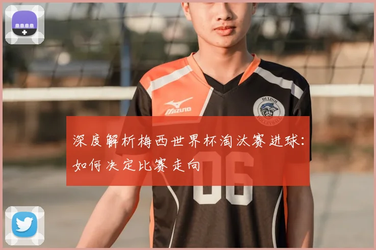 深度解析梅西世界杯淘汰赛进球：如何决定比赛走向