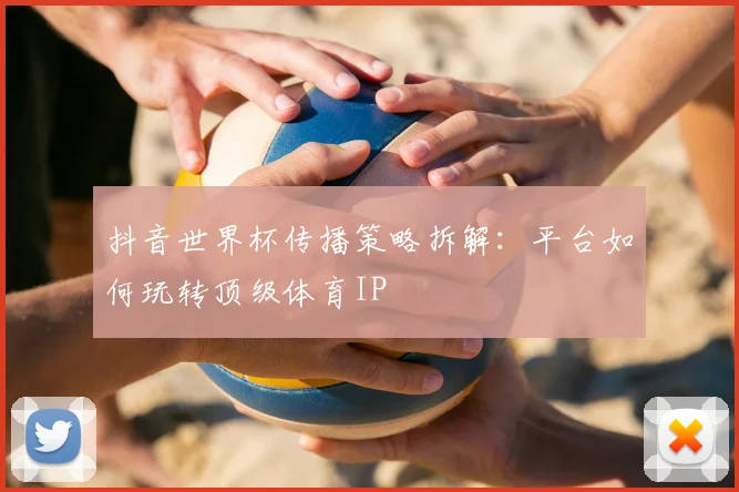 抖音世界杯传播策略拆解：平台如何玩转顶级体育IP
