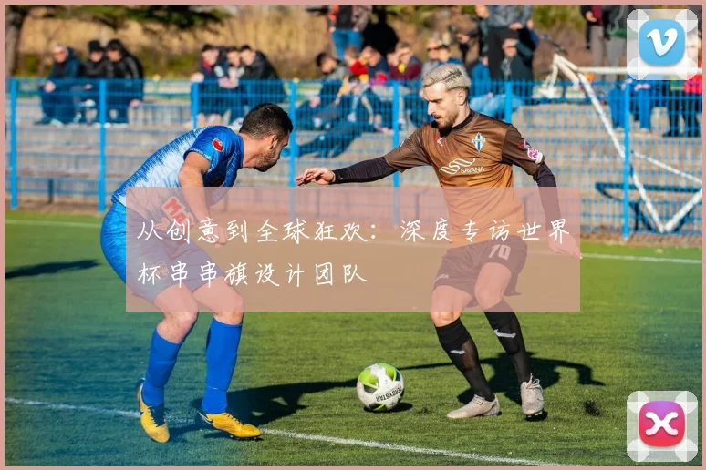 从创意到全球狂欢：深度专访世界杯串串旗设计团队