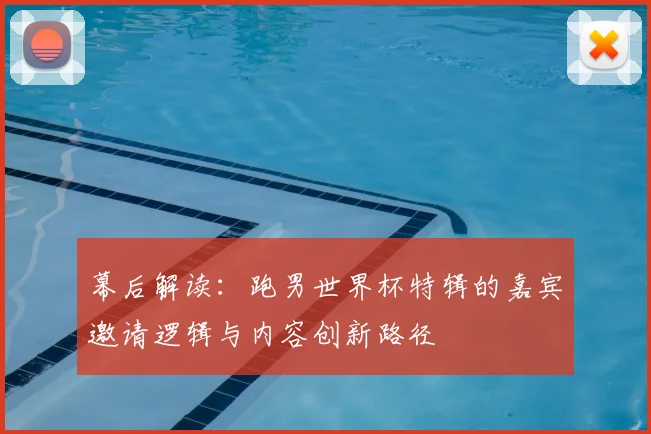 幕后解读：跑男世界杯特辑的嘉宾邀请逻辑与内容创新路径