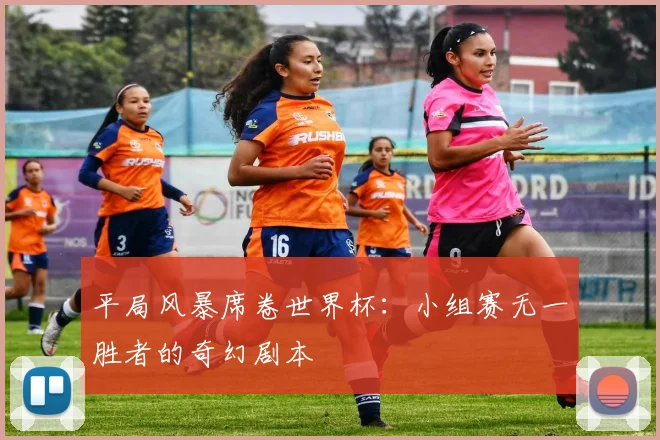 平局风暴席卷世界杯：小组赛无一胜者的奇幻剧本