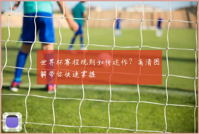 世界杯赛程规则如何运作?高清图解带你快速掌握
