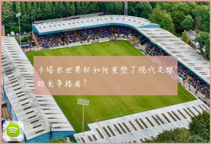 卡塔尔世界杯如何重塑了现代足球的竞争格局?