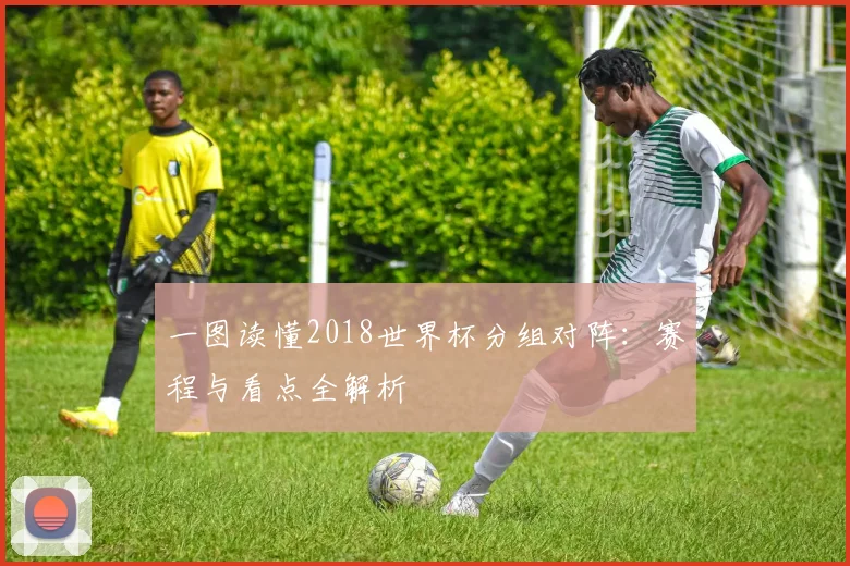 一图读懂2018世界杯分组对阵:赛程与看点全解析
