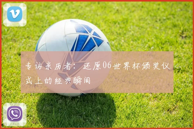 专访亲历者:还原06世界杯颁奖仪式上的经典瞬间