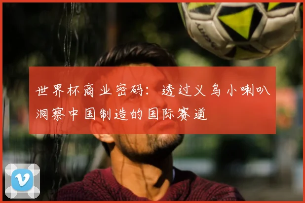 世界杯商业密码：透过义乌小喇叭洞察中国制造的国际赛道