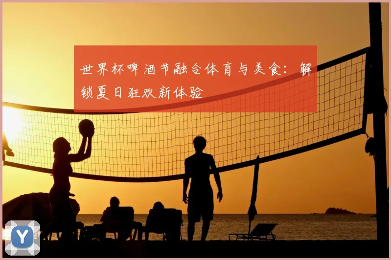 世界杯啤酒节融合体育与美食：解锁夏日狂欢新体验