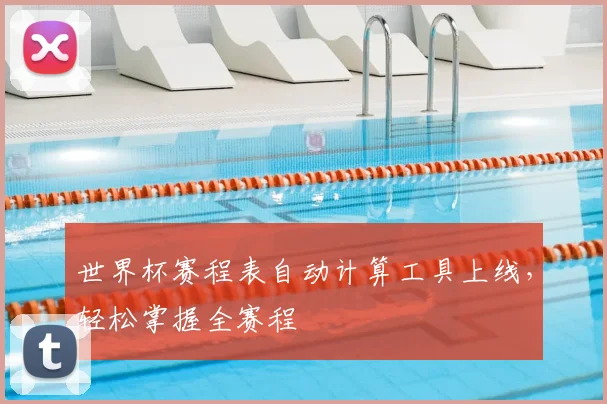 世界杯赛程表自动计算工具上线，轻松掌握全赛程