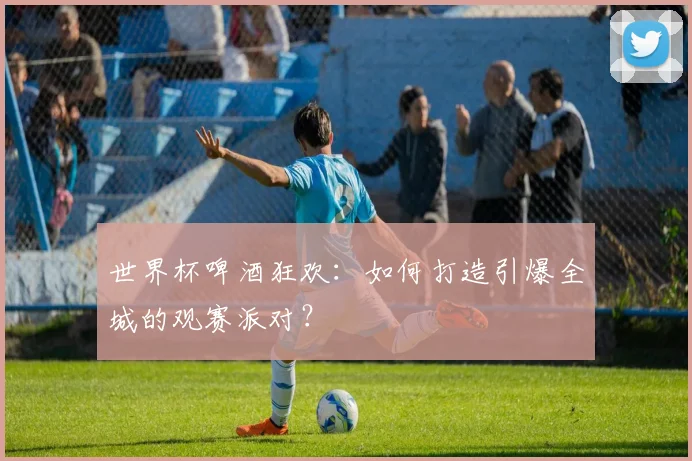 世界杯啤酒狂欢：如何打造引爆全城的观赛派对？